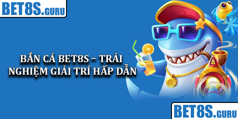 Bắn Cá Bet8s – Trải Nghiệm Giải Trí Hấp Dẫn Và Kịch Tính