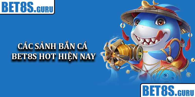 Các sảnh bắn cá Bet8s hot hiện nay